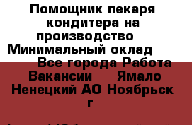 Помощник пекаря-кондитера на производство  › Минимальный оклад ­ 44 000 - Все города Работа » Вакансии   . Ямало-Ненецкий АО,Ноябрьск г.